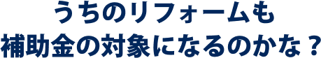 ”うちのリフォームも補助金の対象になるのかな”