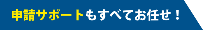 ”申請サポートもすべてお任せ！”